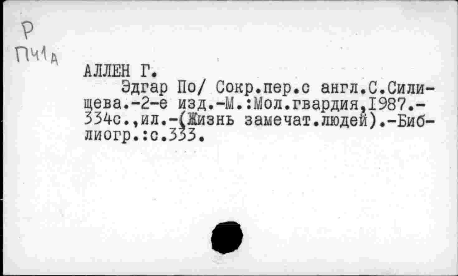 ﻿
АЛЛЕН Г.
Эдгар По/ Сокр.пер.с англ.С.Сили-щева.-2-е изд.-М.:Мол.гвардия,1987.-334с.,ил.-(Жизнь замечат.людей).-Биб-лиогр.:с.ЗЗЗ.